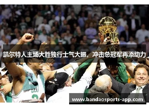 凯尔特人主场大胜独行士气大振，冲击总冠军再添动力