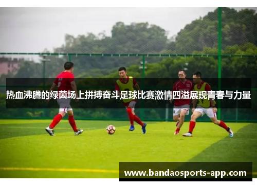 热血沸腾的绿茵场上拼搏奋斗足球比赛激情四溢展现青春与力量 热血沸腾的绿茵场上拼搏奋斗足球比赛激情四溢展现青春与力量