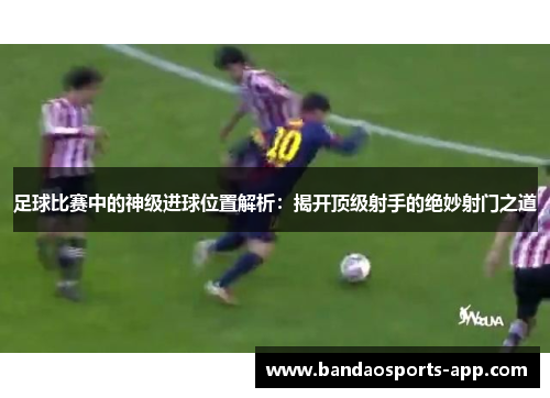 足球比赛中的神级进球位置解析:揭开顶级射手的绝妙射门之道 足球比赛中的神级进球位置解析:揭开顶级射手的绝妙射门之道