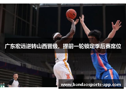 广东宏远逆转山西晋级，提前一轮锁定季后赛席位
