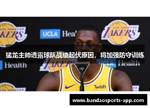 猛龙主帅透露球队战绩起伏原因，将加强防守训练