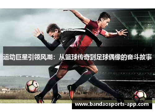 运动巨星引领风潮：从篮球传奇到足球偶像的奋斗故事