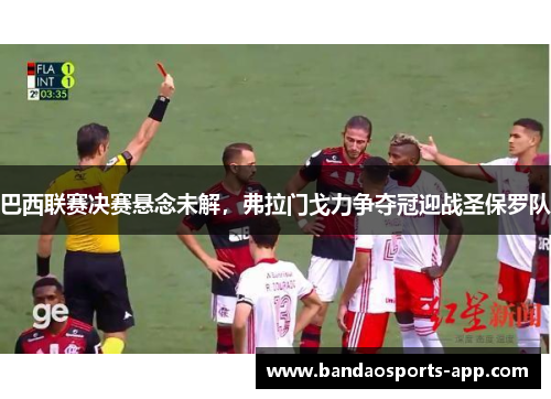 巴西联赛决赛悬念未解，弗拉门戈力争夺冠迎战圣保罗队