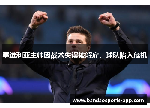 塞维利亚主帅因战术失误被解雇，球队陷入危机