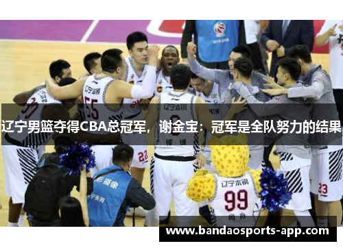 辽宁男篮夺得CBA总冠军，谢金宝：冠军是全队努力的结果