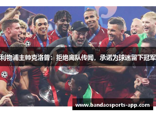 利物浦主帅克洛普：拒绝离队传闻，承诺为球迷留下冠军