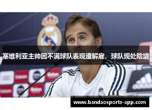 塞维利亚主帅因不满球队表现遭解雇，球队现处险境