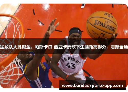 猛龙队大胜掘金，帕斯卡尔-西亚卡姆砍下生涯新高得分，震撼全场