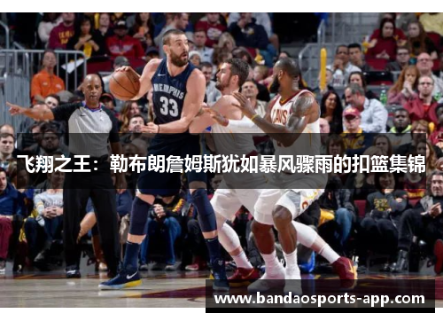 飞翔之王：勒布朗詹姆斯犹如暴风骤雨的扣篮集锦