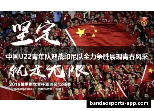 中国U22青年队迎战印尼队全力争胜展现青春风采