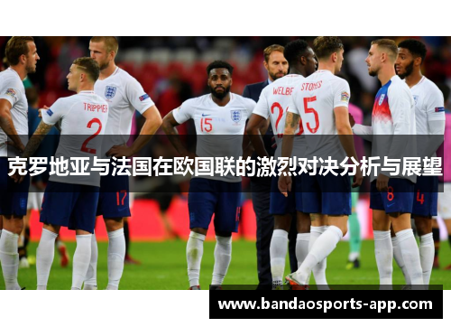 克罗地亚与法国在欧国联的激烈对决分析与展望
