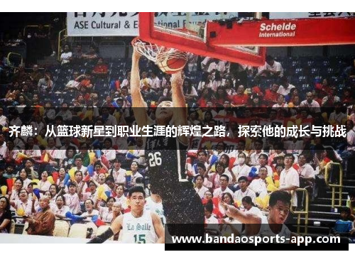 齐麟：从篮球新星到职业生涯的辉煌之路，探索他的成长与挑战