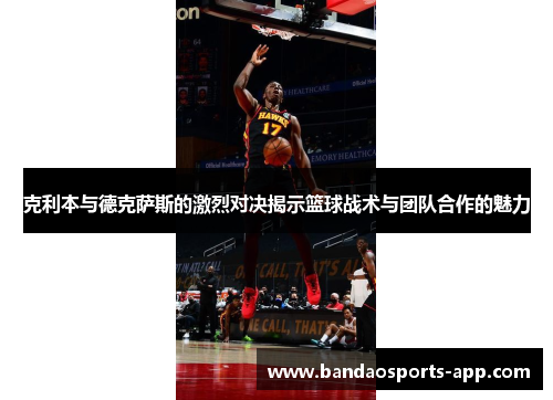 克利本与德克萨斯的激烈对决揭示篮球战术与团队合作的魅力